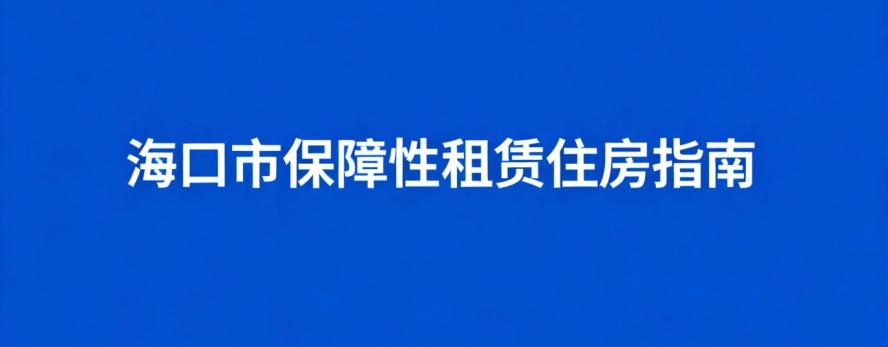 海口市保障性租赁住房指南：申请条件、房源信息及流程详解